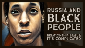 RUSSIA AND BLACK PEOPLE: RELATIONSHIP STATUS (IT'S COMPLICATED)